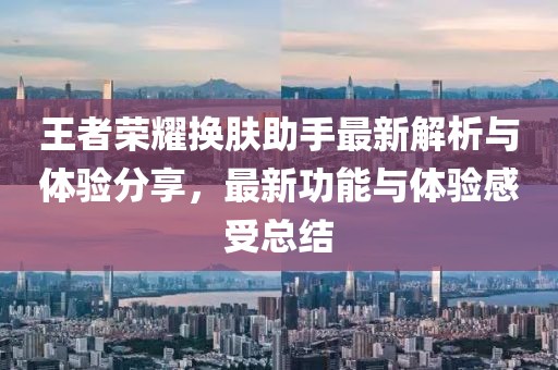 王者荣耀换肤助手最新解析与体验分享，最新功能与体验感受总结