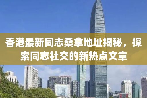 香港最新同志桑拿地址揭秘，探索同志社交的新热点文章