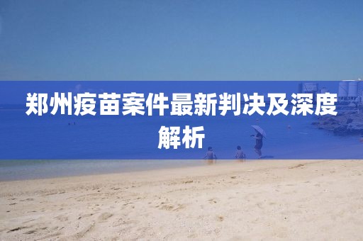 郑州疫苗案件最新判决及深度解析