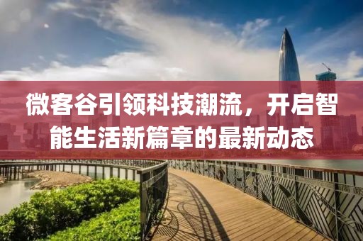 微客谷引领科技潮流，开启智能生活新篇章的最新动态