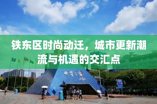 铁东区时尚动迁，城市更新潮流与机遇的交汇点