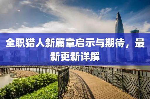 全职猎人新篇章启示与期待，最新更新详解