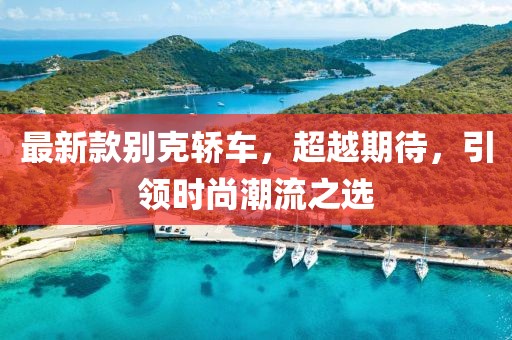 最新款别克轿车，超越期待，引领时尚潮流之选