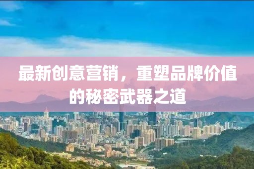 最新创意营销，重塑品牌价值的秘密武器之道