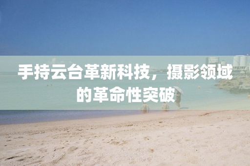 手持云台革新科技，摄影领域的革命性突破
