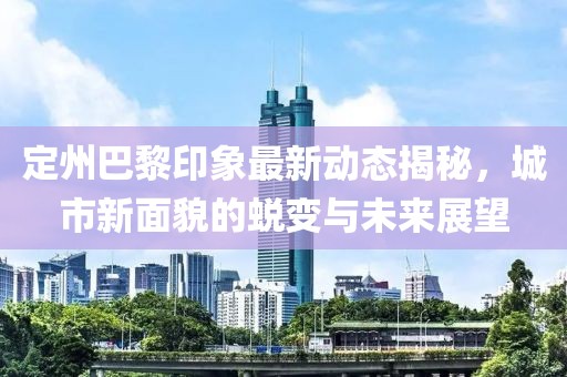 定州巴黎印象最新动态揭秘，城市新面貌的蜕变与未来展望