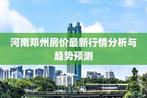 河南邓州房价最新行情分析与趋势预测