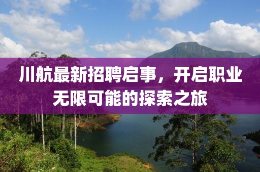 川航最新招聘启事，开启职业无限可能的探索之旅