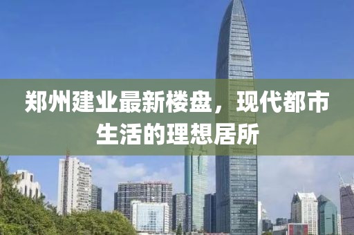 郑州建业最新楼盘，现代都市生活的理想居所
