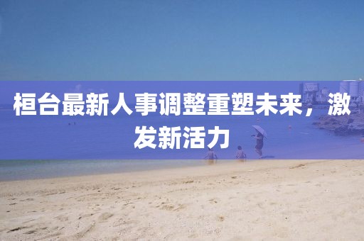 桓台最新人事调整重塑未来，激发新活力