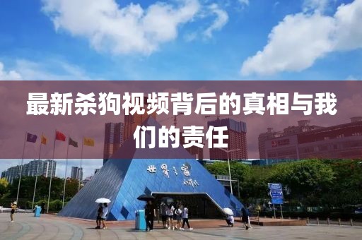 最新杀狗视频背后的真相与我们的责任