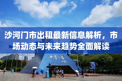 沙河门市出租最新信息解析，市场动态与未来趋势全面解读