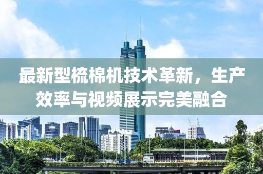 最新型梳棉机技术革新，生产效率与视频展示完美融合