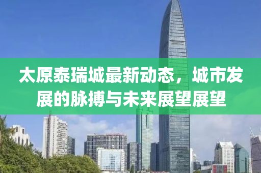 太原泰瑞城最新动态，城市发展的脉搏与未来展望展望