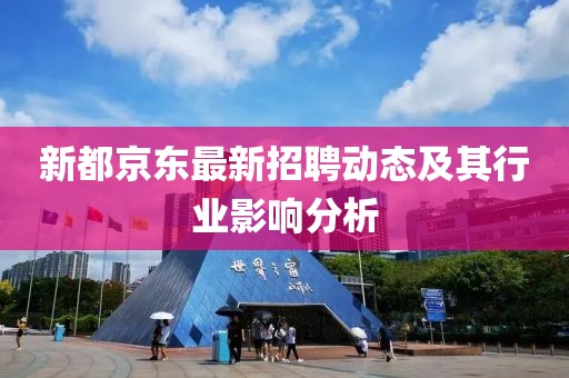 新都京东最新招聘动态及其行业影响分析
