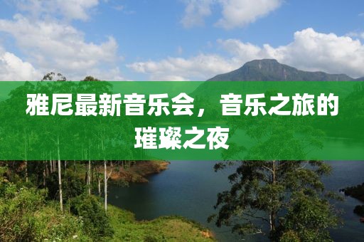 雅尼最新音乐会，音乐之旅的璀璨之夜