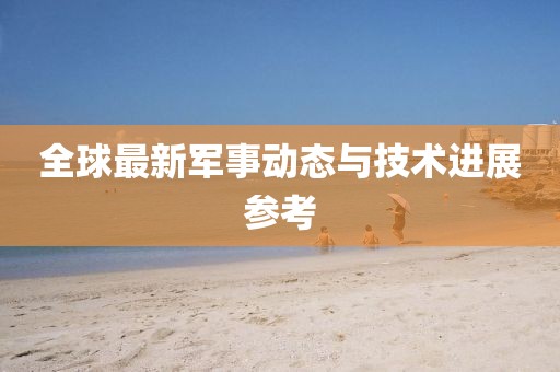 全球最新军事动态与技术进展参考