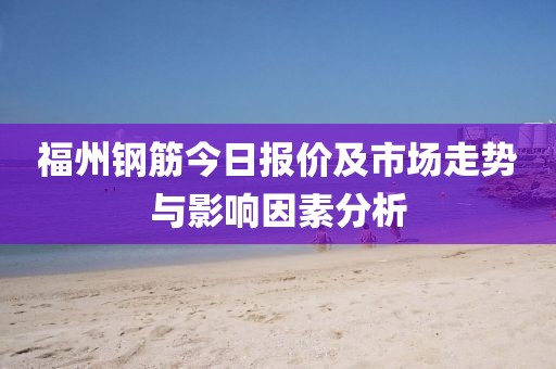 福州钢筋今日报价及市场走势与影响因素分析