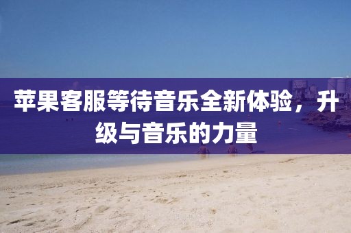 苹果客服等待音乐全新体验，升级与音乐的力量