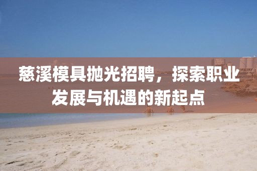 慈溪模具抛光招聘，探索职业发展与机遇的新起点