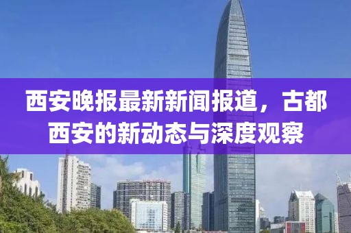 西安晚报最新新闻报道，古都西安的新动态与深度观察