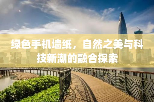 绿色手机墙纸，自然之美与科技新潮的融合探索