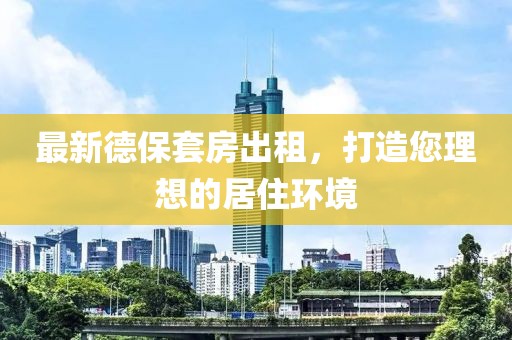 最新德保套房出租，打造您理想的居住环境