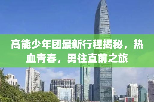 高能少年团最新行程揭秘，热血青春，勇往直前之旅