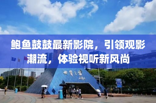 鲍鱼鼓鼓最新影院，引领观影潮流，体验视听新风尚