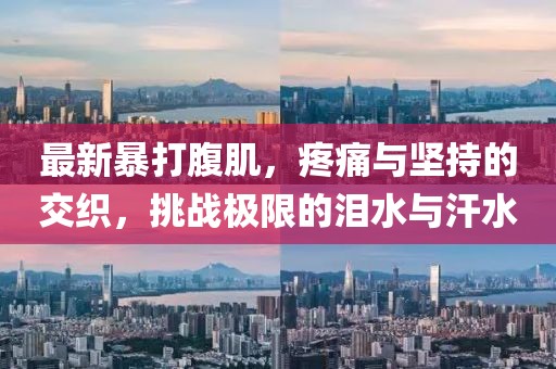 最新暴打腹肌，疼痛与坚持的交织，挑战极限的泪水与汗水