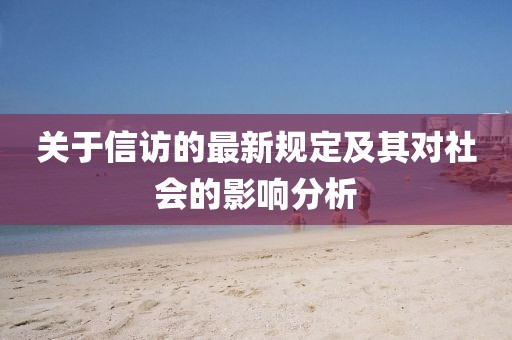 关于信访的最新规定及其对社会的影响分析
