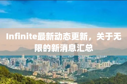 Infinite最新动态更新，关于无限的新消息汇总