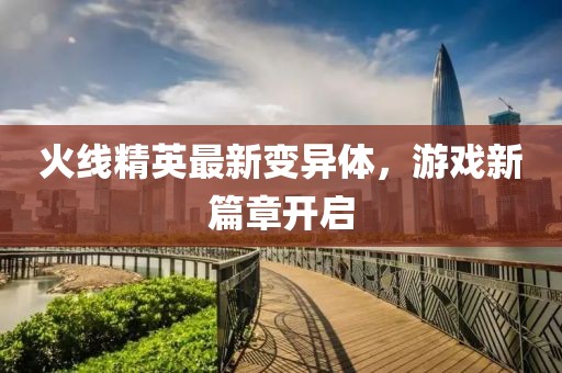 火线精英最新变异体，游戏新篇章开启