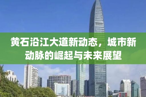 黄石沿江大道新动态，城市新动脉的崛起与未来展望