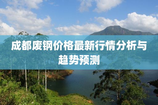 成都废钢价格最新行情分析与趋势预测