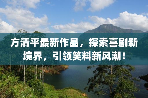 方清平最新作品，探索喜剧新境界，引领笑料新风潮！