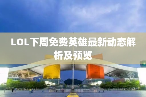 LOL下周免费英雄最新动态解析及预览