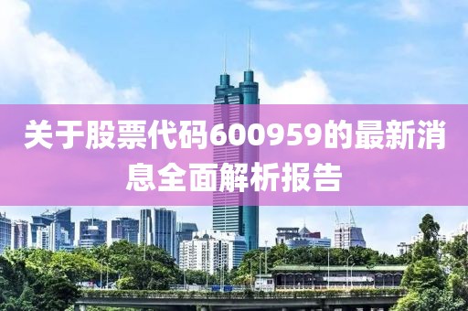 关于股票代码600959的最新消息全面解析报告