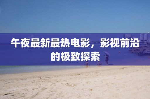午夜最新最热电影，影视前沿的极致探索
