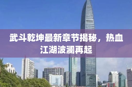 武斗乾坤最新章节揭秘，热血江湖波澜再起