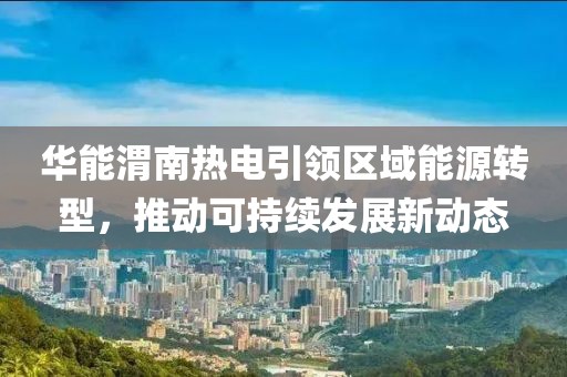 华能渭南热电引领区域能源转型，推动可持续发展新动态