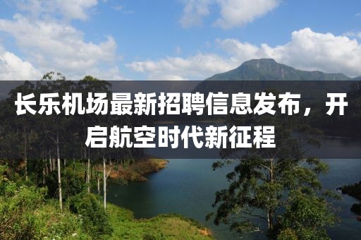 长乐机场最新招聘信息发布，开启航空时代新征程