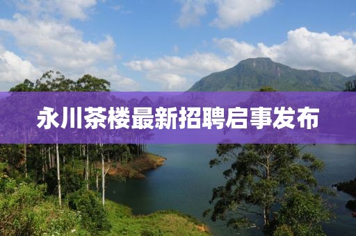 永川茶楼最新招聘启事发布