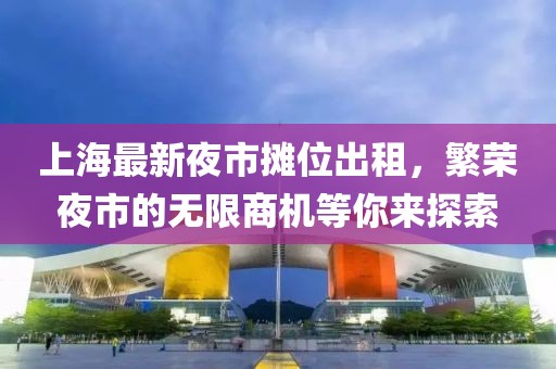 上海最新夜市摊位出租，繁荣夜市的无限商机等你来探索