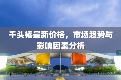 千头椿最新价格，市场趋势与影响因素分析
