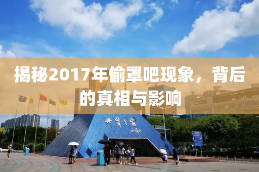 揭秘2017年偷罩吧现象，背后的真相与影响