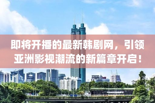 即将开播的最新韩剧网，引领亚洲影视潮流的新篇章开启！