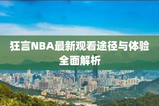 狂言NBA最新观看途径与体验全面解析