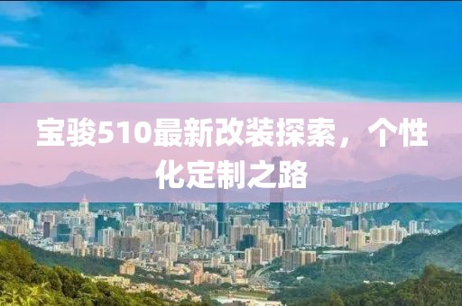 宝骏510最新改装探索，个性化定制之路