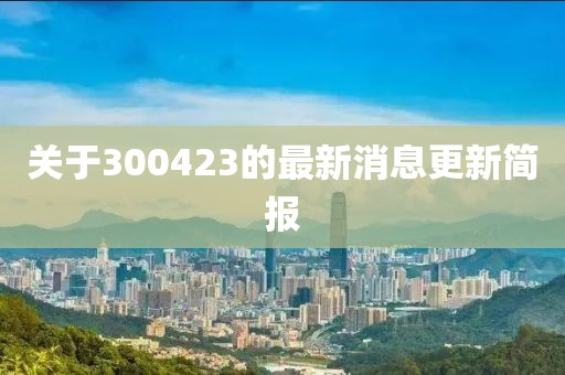 关于300423的最新消息更新简报